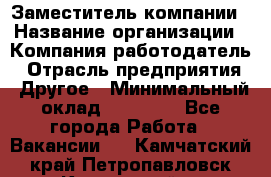 Заместитель компании › Название организации ­ Компания-работодатель › Отрасль предприятия ­ Другое › Минимальный оклад ­ 35 000 - Все города Работа » Вакансии   . Камчатский край,Петропавловск-Камчатский г.